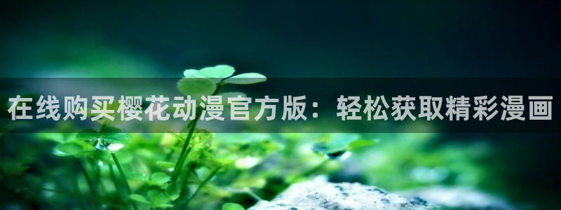 樱花动漫全集：在线购买樱花动漫官方版：轻松获取精彩漫画