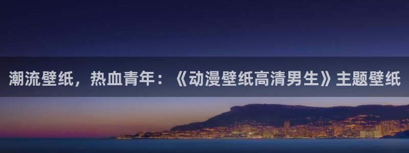 樱花动漫专门网站：潮流壁纸，热血青年：《动漫壁纸高清男生》主题壁纸