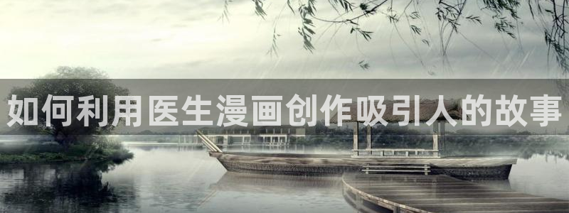 喜欢就是喜欢樱花动漫：如何利用医生漫画创作吸引人的故事