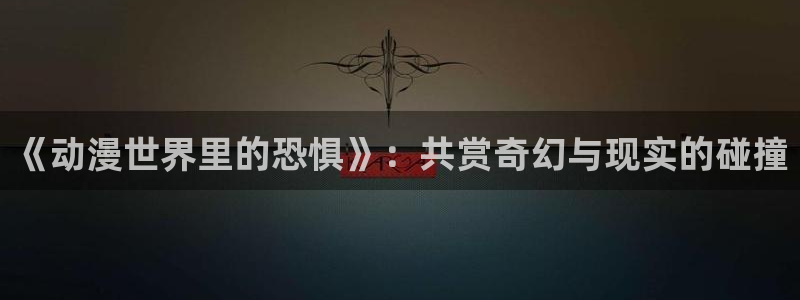 奇幻自卫队樱花动漫免费观看：《动漫世界里的恐惧》：共赏奇幻与现实的碰撞