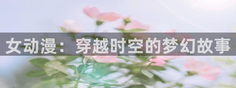 出包女王樱花动漫：女动漫：穿越时空的梦幻故事