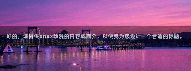 樱花动漫免费版高清在线观看：好的，请提供xnxx动漫的内容或简介，以便我为您设计一个合适的标题。