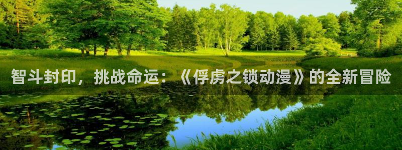 樱花动漫网官网i：智斗封印，挑战命运：《俘虏之锁动漫》的全新冒险