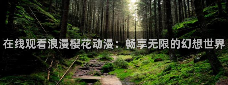 樱花动漫官网官方进入网站首页：在线观看浪漫樱花动漫：畅享无限的幻想世界