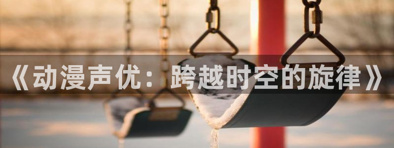 樱花动漫官网看：《动漫声优：跨越时空的旋律》