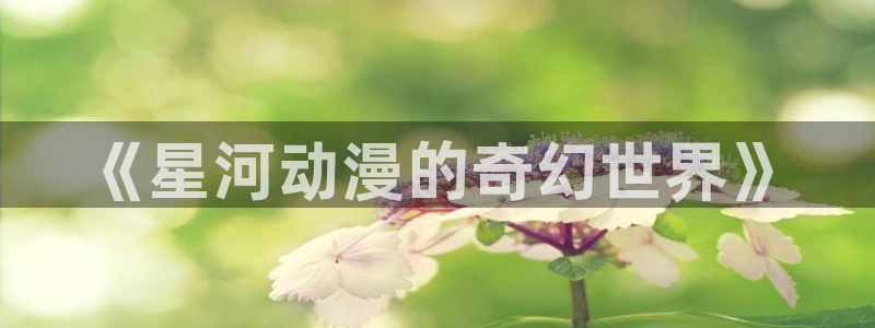 汉化日记樱花动漫：《星河动漫的奇幻世界》