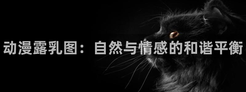 奥特曼在线观看樱花动漫：动漫露乳图：自然与情感的和谐平衡