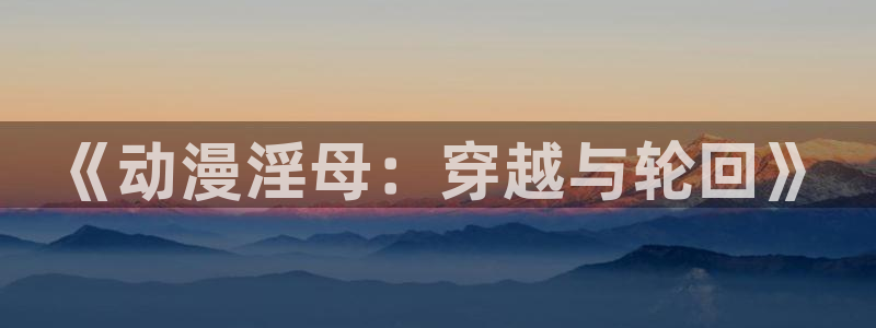樱花动漫天天影视：《动漫淫母：穿越与轮回》