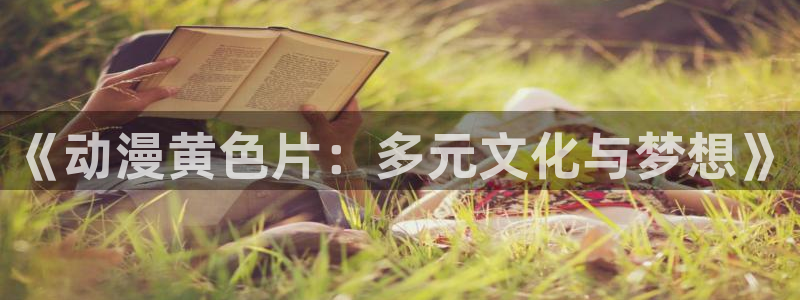 樱花动漫专注好看的动漫：《动漫黄色片：多元文化与梦想》
