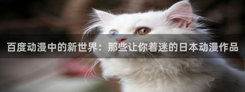 樱花动漫app免费观看官网：百度动漫中的新世界：那些让你着迷的日本动漫作品