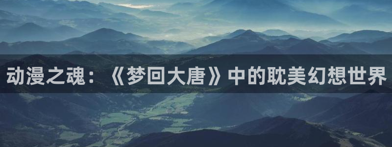 刺客五六七动漫樱花动漫官网：动漫之魂：《梦回大唐》中的耽美幻想世界