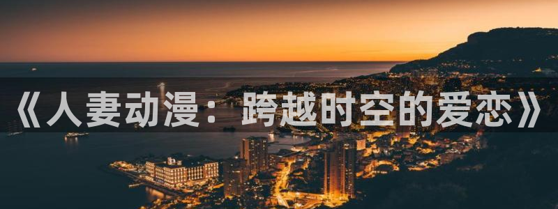 永生动漫樱花动漫免费观看：《人妻动漫：跨越时空的爱恋》