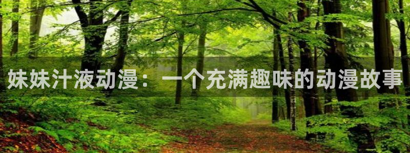 overflow樱花动漫免费在线观看：妹妹汁液动漫：一个充满趣味的动漫故事