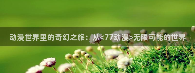 破灭之国樱花动漫：动漫世界里的奇幻之旅：从<77动漫>无限可能的世界