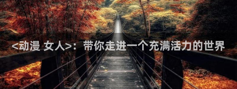 樱花动漫在线下载最新版：<动漫 女人>：带你走进一个充满活力的世界