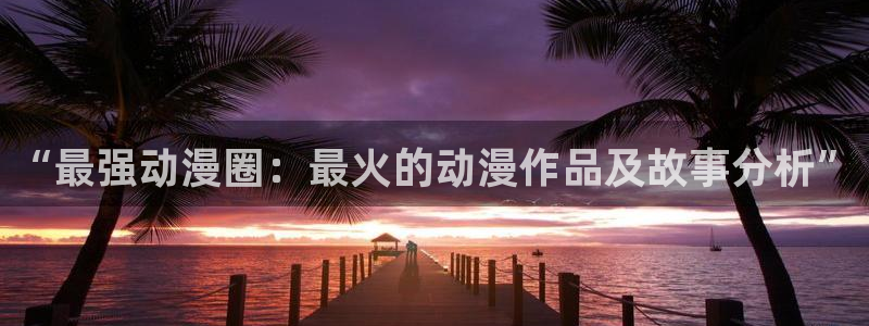 进击的巨人樱花动漫第四季：“最强动漫圈：最火的动漫作品及故事分析”