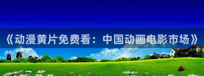 樱花动漫,下载：《动漫黄片免费看：中国动画电影市场》