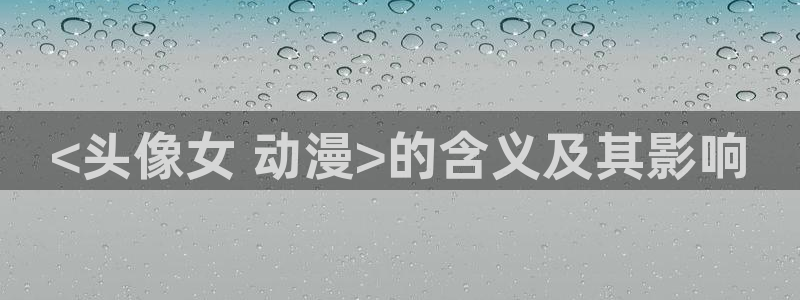 名侦探柯南免费樱花动漫：<头像女 动漫>的含义及其影响