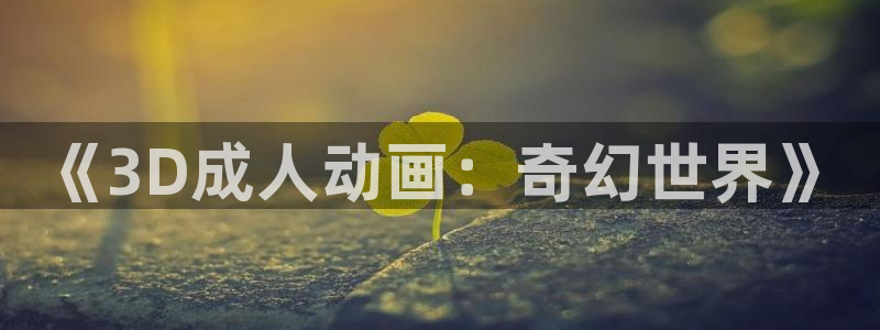 樱花动漫樱花官网：《3D成人动画：奇幻世界》