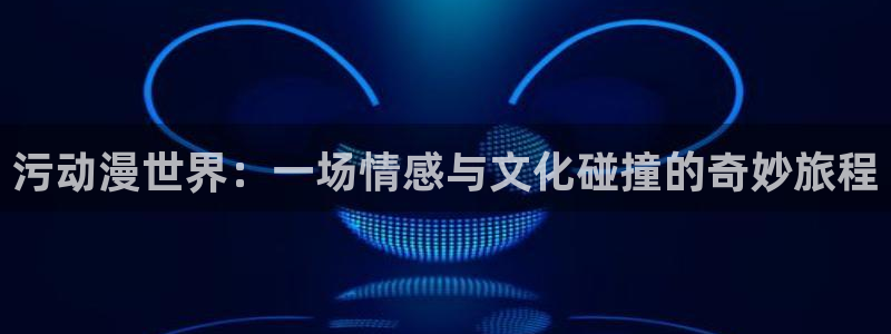 樱花动漫在线观看：污动漫世界：一场情感与文化碰撞的奇妙旅程