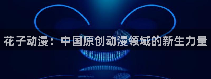 成人动漫樱花动漫：花子动漫：中国原创动漫领域的新生力量