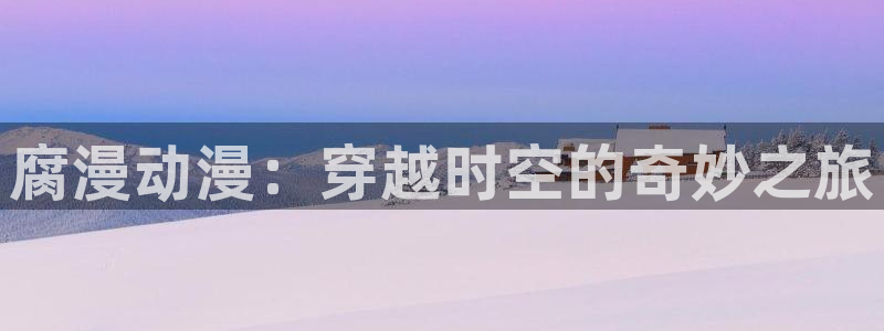 樱花动漫在线官网免费入口：腐漫动漫：穿越时空的奇妙之旅