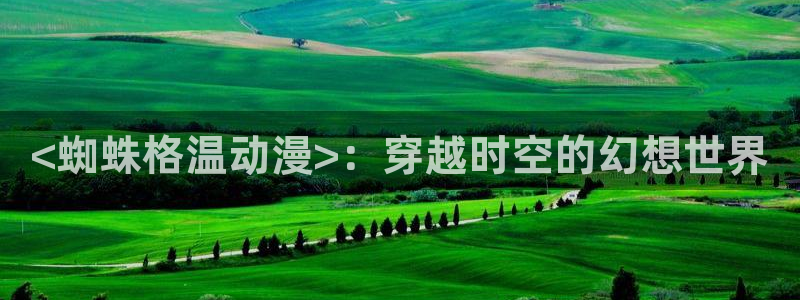 灵笼更新至6大陆樱花动漫：<蜘蛛格温动漫>：穿越时空的幻想世界