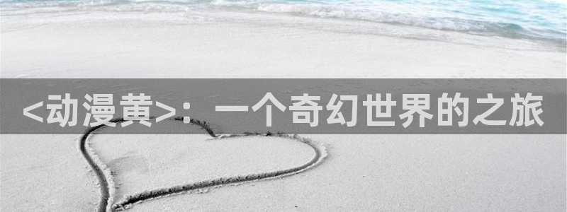 樱花动漫软件版：<动漫黄>：一个奇幻世界的之旅