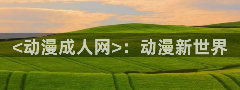 樱花动漫载下载：<动漫成人网>：动漫新世界