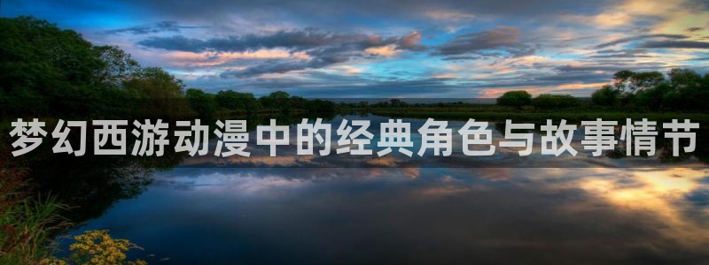 樱花动漫在线观看网址：梦幻西游动漫中的经典角色与故事情节