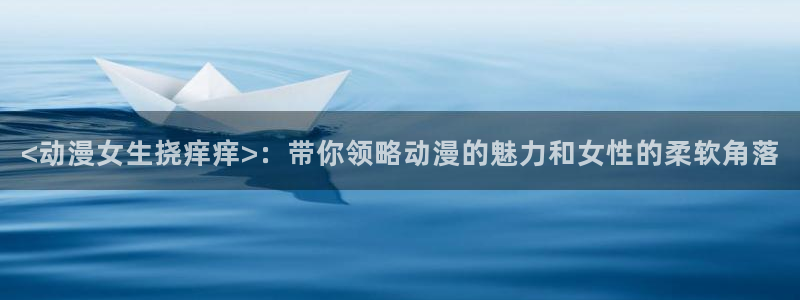 遮天动漫全集樱花动漫高清：<动漫女生挠痒痒>：带你领略动漫的魅力和女性的柔软角落