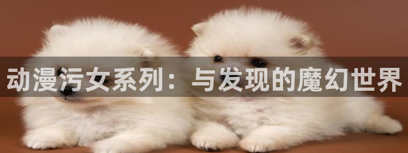 樱花动漫入口.：动漫污女系列：与发现的魔幻世界