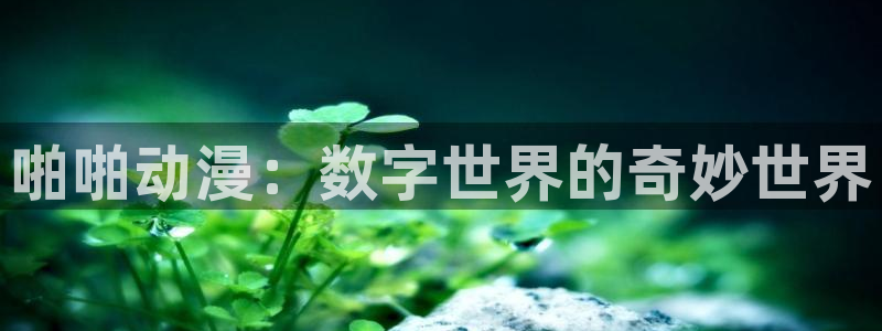 樱花动漫免费登录入口今日：啪啪动漫：数字世界的奇妙世界
