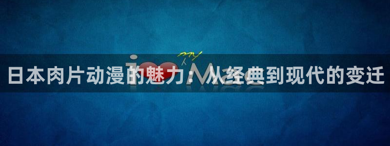 尸鬼樱花动漫免费观看：日本肉片动漫的魅力：从经典到现代的变迁