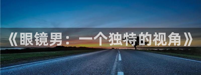 樱花动漫网官网下载正版安卓：《眼镜男：一个独特的视角》