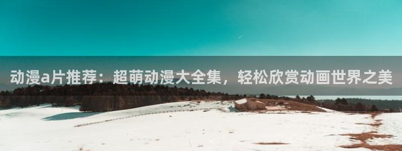 罗大陆樱花动漫：动漫a片推荐：超萌动漫大全集，轻松欣赏动画世界之美