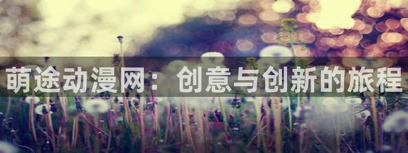 动漫全集免费观看樱花动漫：萌途动漫网：创意与创新的旅程